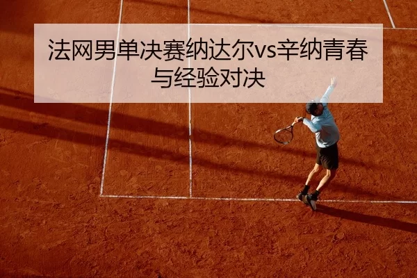 法网男单决赛纳达尔vs辛纳青春与经验对决
