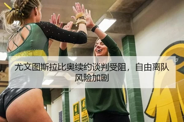 尤文图斯拉比奥续约谈判受阻，自由离队风险加剧
