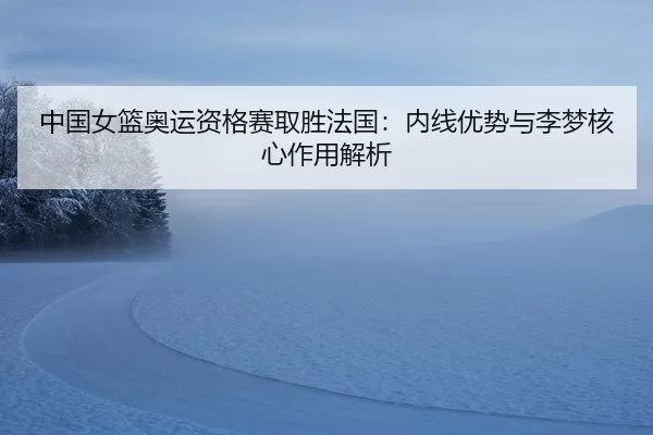 中国女篮奥运资格赛取胜法国：内线优势与李梦核心作用解析