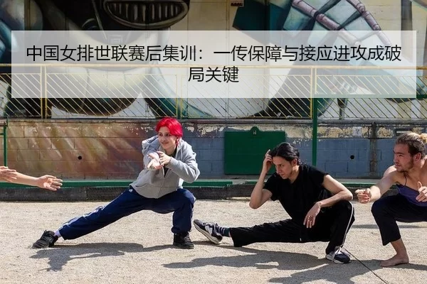 中国女排世联赛后集训：一传保障与接应进攻成破局关键